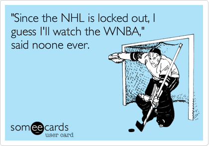 "Since the NHL is locked out, I guess I'll watch the WNBA,"
said noone ever.