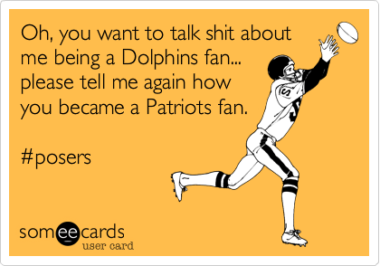 Oh, you want to talk shit about
me being a Dolphins fan...
please tell me again how
you became a Patriots fan.

#posers