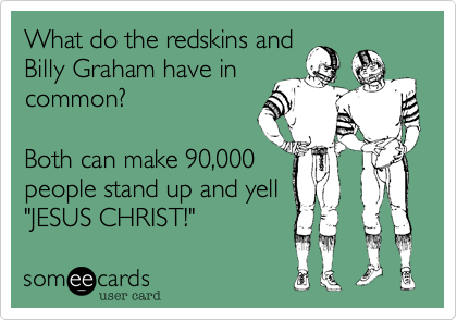 What do the redskins and
Billy Graham have in
common?

Both can make 90,000
people stand up and yell
"JESUS CHRIST!"