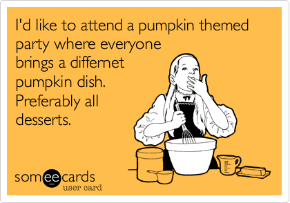 I'd like to attend a pumpkin themed party where everyone
brings a differnet
pumpkin dish.
Preferably all
desserts.