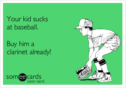 Your kid sucksat baseball.Buy him aclarinet already!