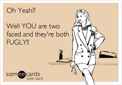 Oh Yeah?! 

Well YOU are two
faced and they're both
FUGLY!!