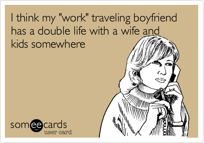 I think my "work" traveling boyfriend has a double life with a wife andkids somewhere