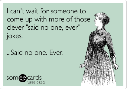 I can't wait for someone to
come up with more of those
clever "said no one, ever"
jokes.

...Said no one. Ever.