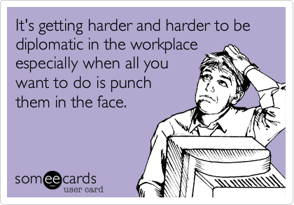 It's getting harder and harder to be diplomatic in the workplace
especially when all you
want to do is punch
them in the face.