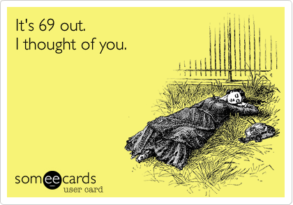 It's 69 out.I thought of you.