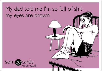 My dad told me I'm so full of shitmy eyes are brown