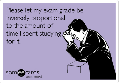 Please let my exam grade be inversely proportionalto the amount oftime I spent studyingfor it.