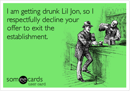 I am getting drunk Lil Jon, so Irespectfully decline youroffer to exit theestablishment.