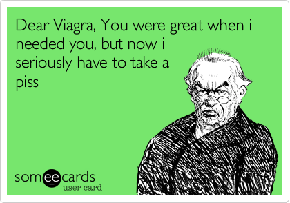 Dear Viagra, You were great when i needed you, but now iseriously have to take apiss