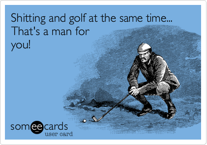 Shitting and golf at the same time...That's a man foryou!