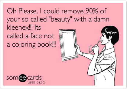 Oh Please, I could remove 90% of your so called "beauty" with a damn kleenex!!! Itscalled a face nota coloring book!!!
