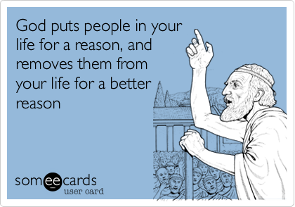 God puts people in yourlife for a reason, andremoves them fromyour life for a betterreason