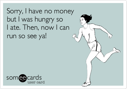 Sorry, I have no moneybut I was hungry soI ate. Then, now I canrun so see ya!