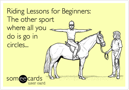 Riding Lessons for Beginners:
The other sport
where all you 
do is go in 
circles...