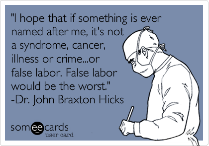 "I hope that if something is ever named after me, it's not
a syndrome, cancer,
illness or crime...or
false labor. False labor
would be the worst."
-Dr. John Braxton Hicks