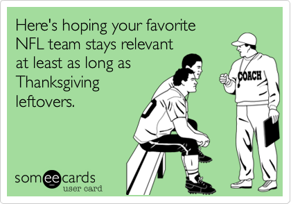 Here's hoping your favorite
NFL team stays relevant
at least as long as
Thanksgiving
leftovers.

