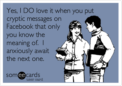 Yes, I DO love it when you put cryptic messages on
Facebook that only
you know the
meaning of.  I
anxiously await
the next one.