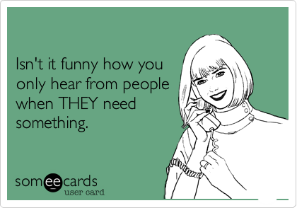 

Isn't it funny how you
only hear from people
when THEY need 
something.  
 