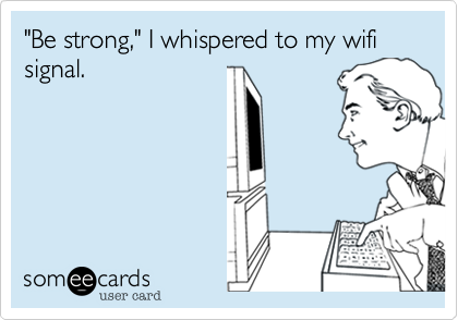 "Be strong," I whispered to my wifi signal.