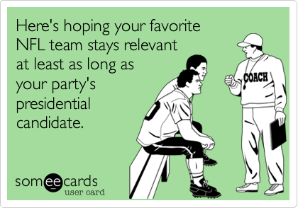 Here's hoping your favorite
NFL team stays relevant
at least as long as
your party's
presidential
candidate.