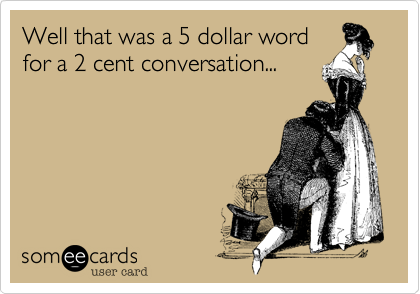 Well that was a 5 dollar word
for a 2 cent conversation...
