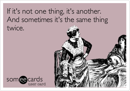 If it's not one thing, it's another. And sometimes it's the same thing twice.