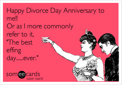 Happy Divorce Day Anniversary to me!!
Or as I more commonly
refer to it,
"The best
effing
day......ever."