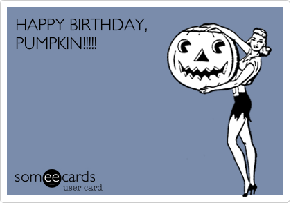 HAPPY BIRTHDAY,
PUMPKIN!!!!!