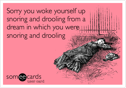 Sorry you woke yourself up
snoring and drooling from a
dream in which you were
snoring and drooling