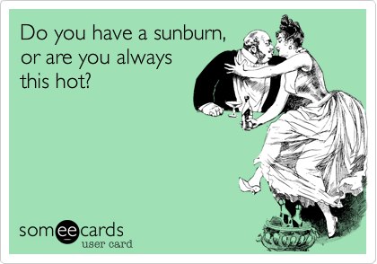 Do you have a sunburn, 
or are you always
this hot?