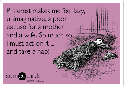 Pinterest makes me feel lazy, unimaginative, a poor
excuse for a mother 
and a wife. So much so 
I must act on it ....
and take a nap!