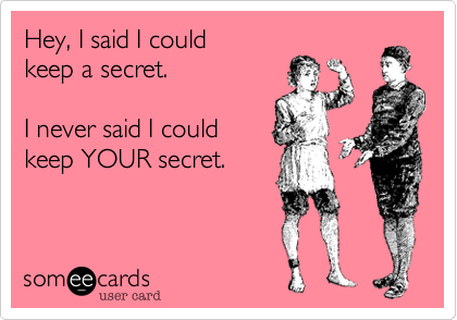 Hey, I said I could
keep a secret.

I never said I could
keep YOUR secret.