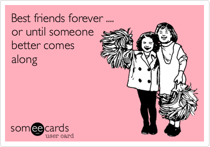 Best friends forever ....
or until someone
better comes
along 