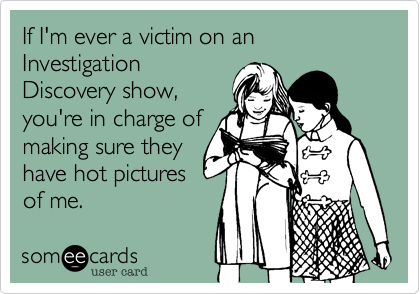 If I'm ever a victim on an Investigation
Discovery show,
you're in charge of
making sure they
have hot pictures
of me.
