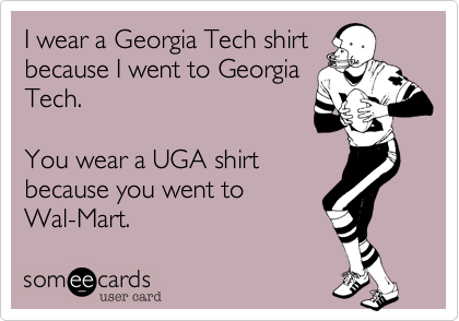 I wear a Georgia Tech shirt
because I went to Georgia
Tech.

You wear a UGA shirt
because you went to
Wal-Mart.