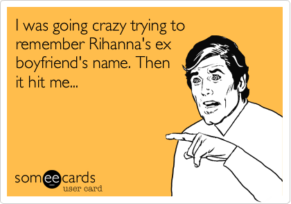 I was going crazy trying to
remember Rihanna's ex
boyfriend's name. Then
it hit me... 