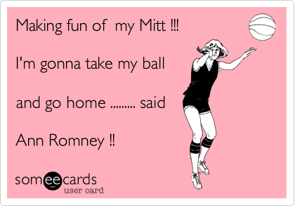 Making fun of  my Mitt !!!

I'm gonna take my ball

and go home ......... said

Ann Romney !!