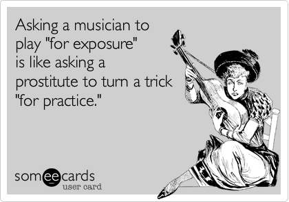 Asking a musician to
play "for exposure"
is like asking a
prostitute to turn a trick
"for practice."