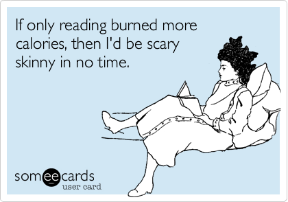 If only reading burned more calories, then I'd be scary
skinny in no time. 