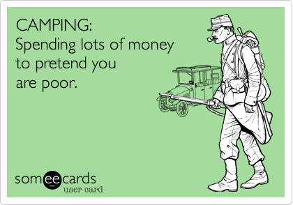 CAMPING: 
Spending lots of money 
to pretend you 
are poor.