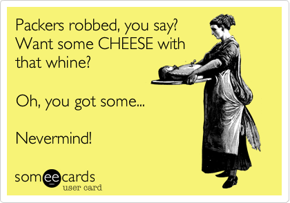 Packers robbed, you say?
Want some CHEESE with
that whine?

Oh, you got some...

Nevermind!