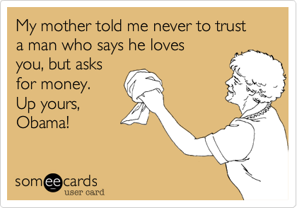 My mother told me never to trust 
a man who says he loves
you, but asks
for money.
Up yours,
Obama!