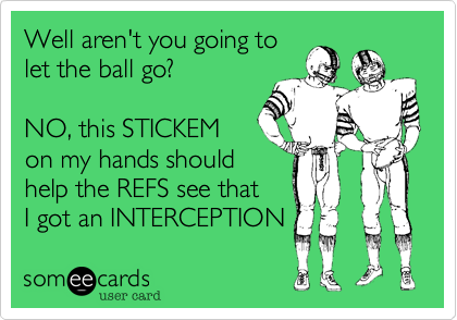 Well aren't you going to
let the ball go?

NO, this STICKEM
on my hands should
help the REFS see that
I got an INTERCEPTION 