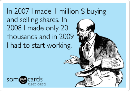 In 2007 I made 1 million $ buying and selling shares. In2008 I made only 20thousands and in 2009I had to start working.