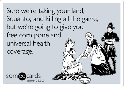 Sure we're taking your land, Squanto, and killing all the game,
but we're going to give you
free corn pone and
universal health
coverage. 