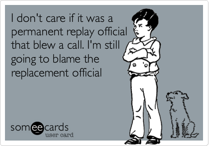 I don't care if it was a
permanent replay official
that blew a call. I'm still
going to blame the
replacement official