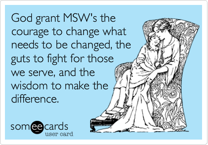 God grant MSW's thecourage to change what needs to be changed, the guts to fight for thosewe serve, and thewisdom to make thedifference. 