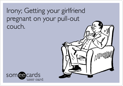 Irony; Getting your girlfriend pregnant on your pull-out
couch. 