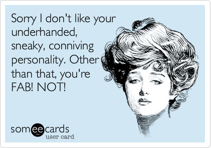 Sorry I don't like yourunderhanded,sneaky, connivingpersonality. Otherthan that, you'reFAB! NOT!